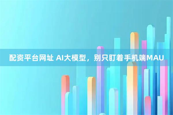 配资平台网址 AI大模型，别只盯着手机端MAU