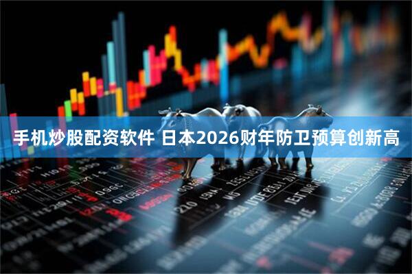 手机炒股配资软件 日本2026财年防卫预算创新高