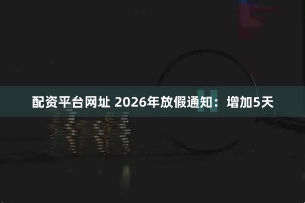 配资平台网址 2026年放假通知：增加5天