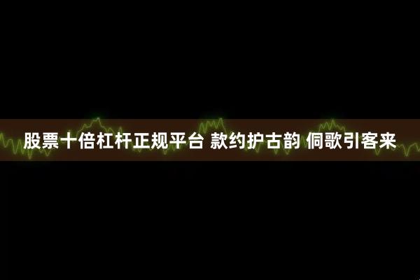 股票十倍杠杆正规平台 款约护古韵 侗歌引客来