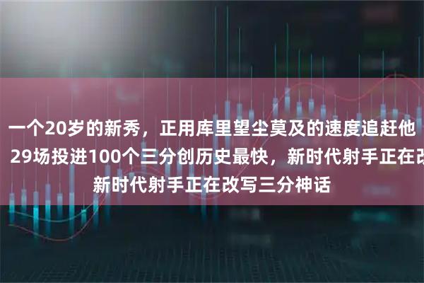 一个20岁的新秀，正用库里望尘莫及的速度追赶他的三分王座，29场投进100个三分创历史最快，新时代射手正在改写三分神话