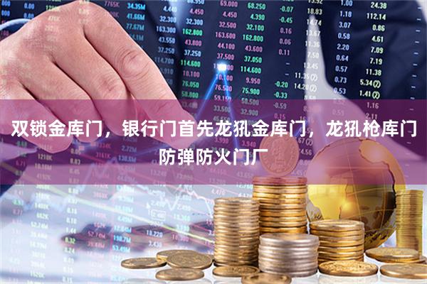 双锁金库门，银行门首先龙犼金库门，龙犼枪库门防弹防火门厂