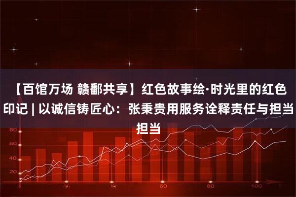 【百馆万场 赣鄱共享】红色故事绘·时光里的红色印记 | 以诚信铸匠心：张秉贵用服务诠释责任与担当