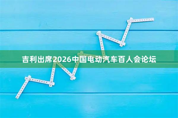 吉利出席2026中国电动汽车百人会论坛