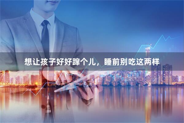 想让孩子好好蹿个儿，睡前别吃这两样