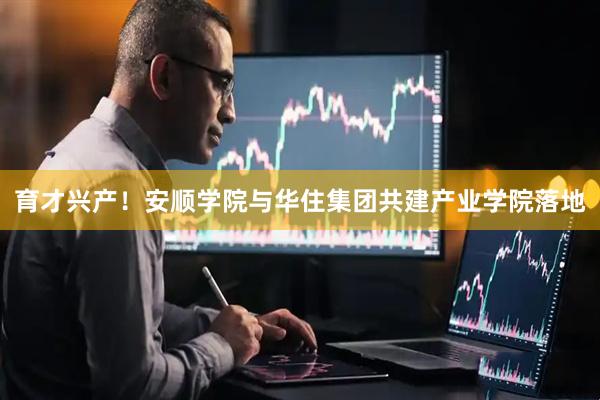 育才兴产！安顺学院与华住集团共建产业学院落地