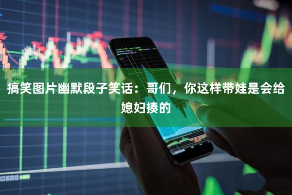 搞笑图片幽默段子笑话：哥们，你这样带娃是会给媳妇揍的