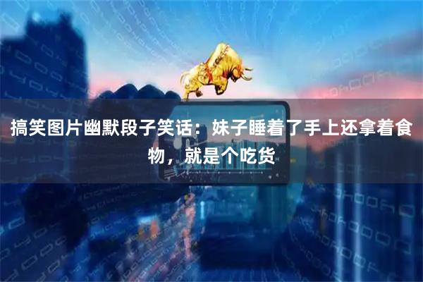 搞笑图片幽默段子笑话：妹子睡着了手上还拿着食物，就是个吃货