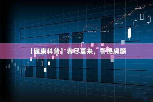 【健康科普】春尽夏来，警惕房颤