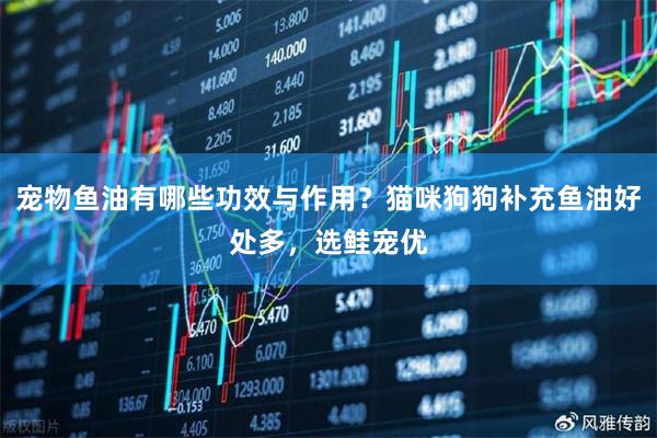 宠物鱼油有哪些功效与作用？猫咪狗狗补充鱼油好处多，选鲑宠优