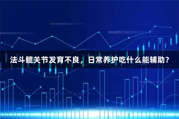法斗髋关节发育不良，日常养护吃什么能辅助？