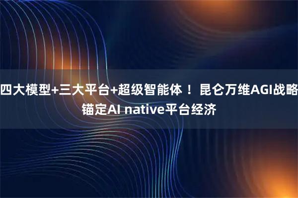 四大模型+三大平台+超级智能体 ！昆仑万维AGI战略锚定AI native平台经济