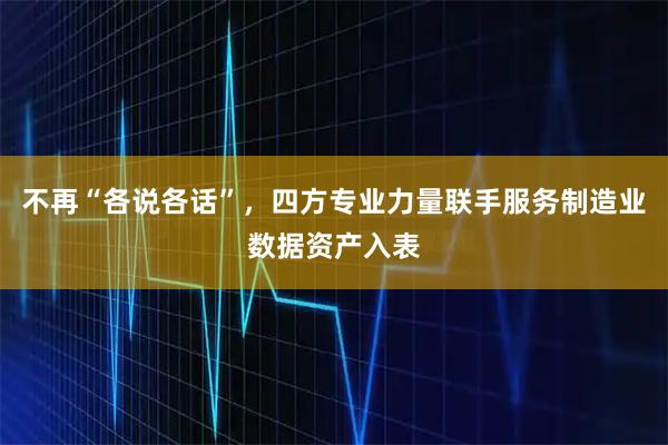 不再“各说各话”，四方专业力量联手服务制造业数据资产入表