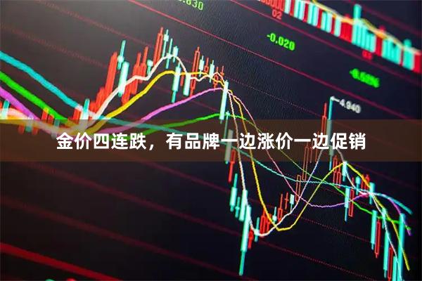 金价四连跌，有品牌一边涨价一边促销
