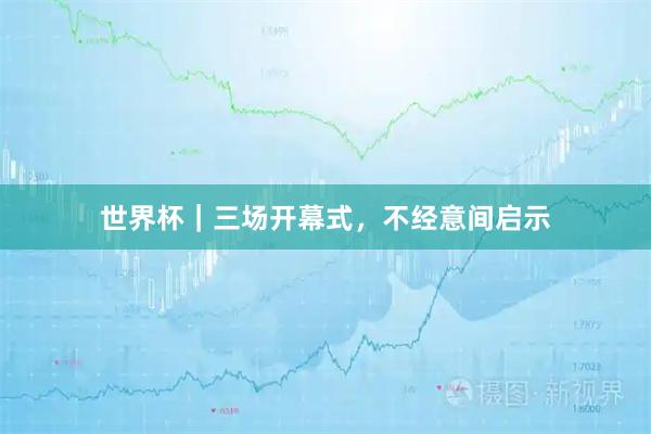 世界杯｜三场开幕式，不经意间启示