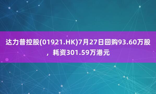 达力普控股(01921.HK)7月27日回购93.60万股，耗资301.59万港元