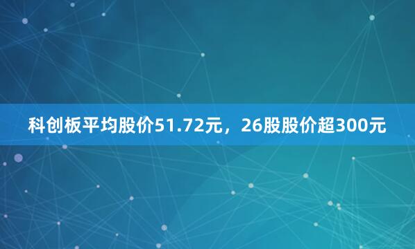 科创板平均股价51.72元，26股股价超300元