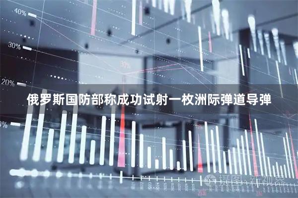 俄罗斯国防部称成功试射一枚洲际弹道导弹