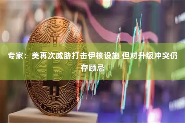 专家：美再次威胁打击伊核设施 但对升级冲突仍存顾忌